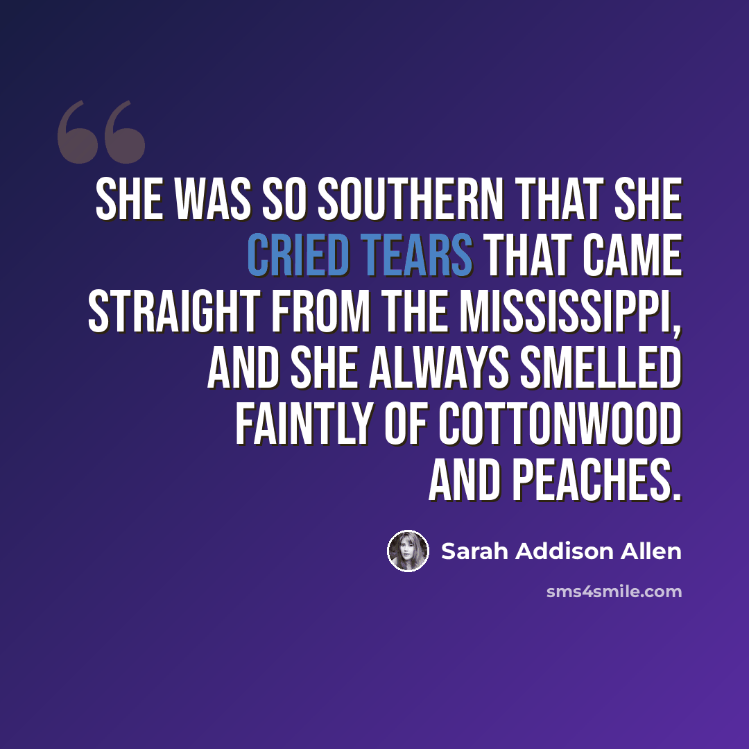“She was so Southern that she cried tears that came straight from the Mississippi, and she always smelled faintly of cottonwood and peaches.” quote by Sarah Addison Allen