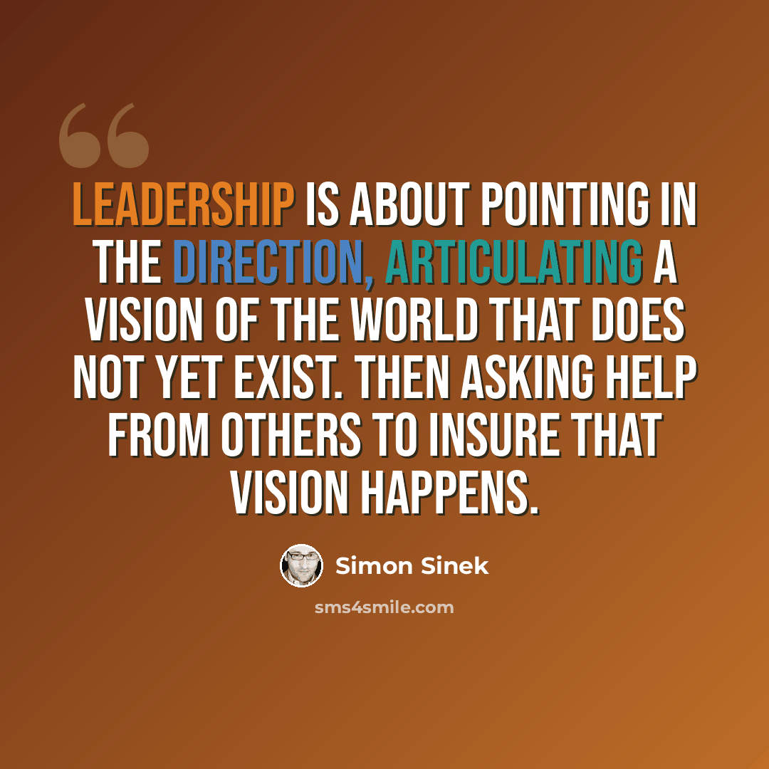 “Leadership is about pointing in the direction, articulating a vision of the world that does not yet exist. Then asking help from others to insure that vision happens.” quote by Simon Sinek