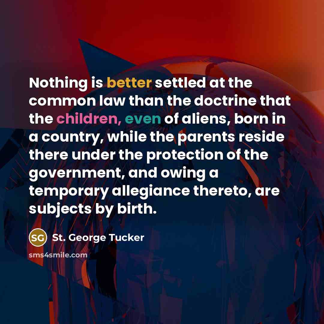 “Nothing is better settled at the common law than the doctrine that the children, even of aliens, born in a country, while the parents reside there under the protection of the government, and owing a temporary allegiance thereto, are subjects by birth.” quote by St. George Tucker