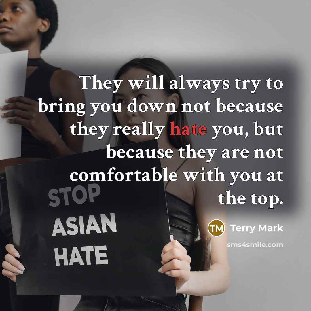 “They will always try to bring you down not because they really hate you, but because they are not comfortable with you at the top.” quote by Terry Mark