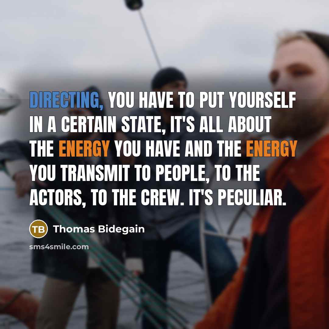 “Directing, you have to put yourself in a certain state, it's all about the energy you have and the energy you transmit to people, to the actors, to the crew. It's peculiar.” quote by Thomas Bidegain