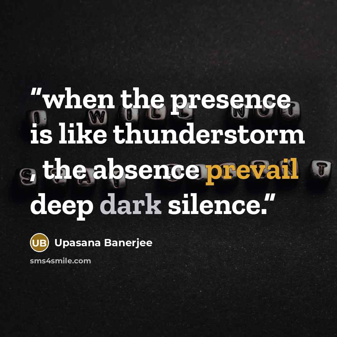 “when the presence is like thunderstorm , the absence prevail deep dark silence.” quote by Upasana Banerjee