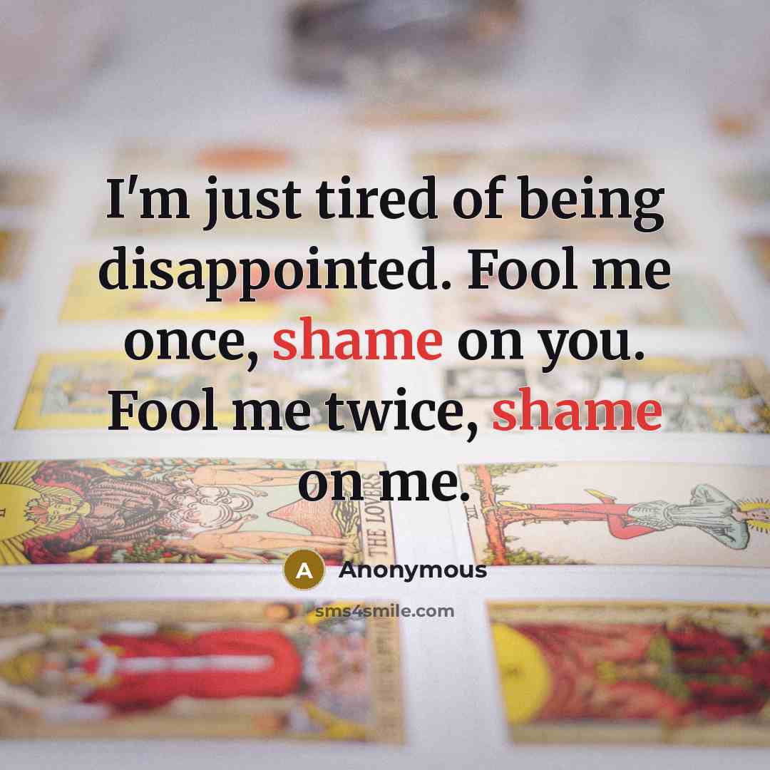 “I'm just tired of being disappointed. Fool me once, shame on you. Fool me twice, shame on me.” quote by Anonymous