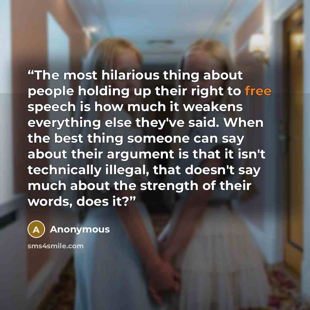 “The most hilarious thing about people holding up their right to free speech is how much it weakens everything else they've said. When the best thing someone can say about their argument is that it isn't technically illegal, that doesn't say much about the strength of their words, does it?” quote by Anonymous