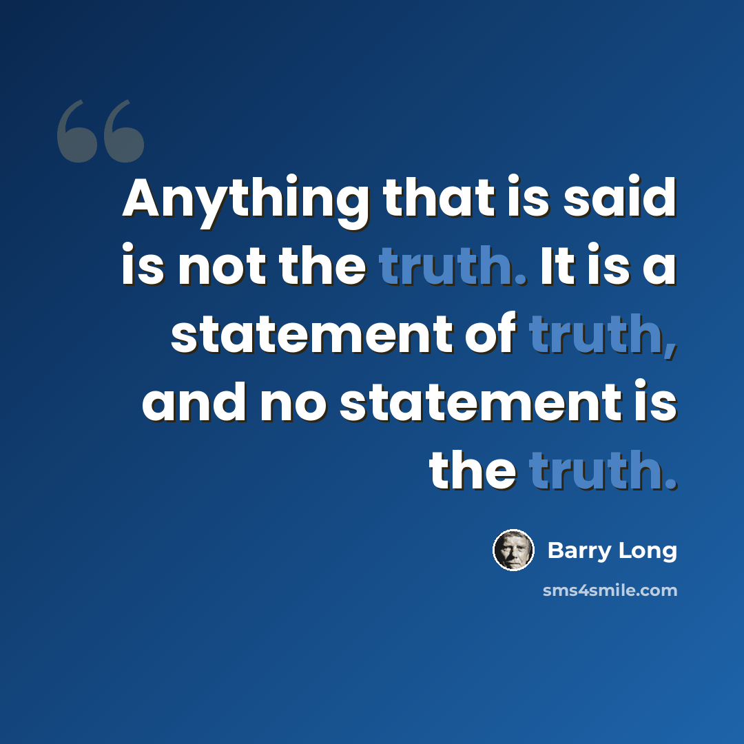 “Anything that is said is not the truth. It is a statement of truth, and no statement is the truth.” quote by Barry Long