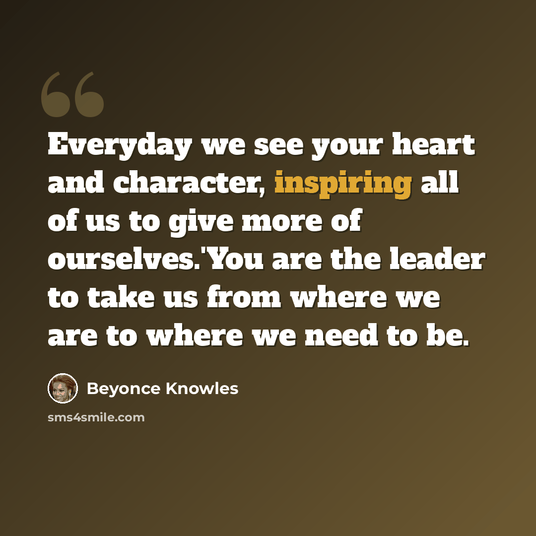 “Everyday we see your heart and character, inspiring all of us to give more of ourselves.'You are the leader to take us from where we are to where we need to be.” quote by Beyonce Knowles