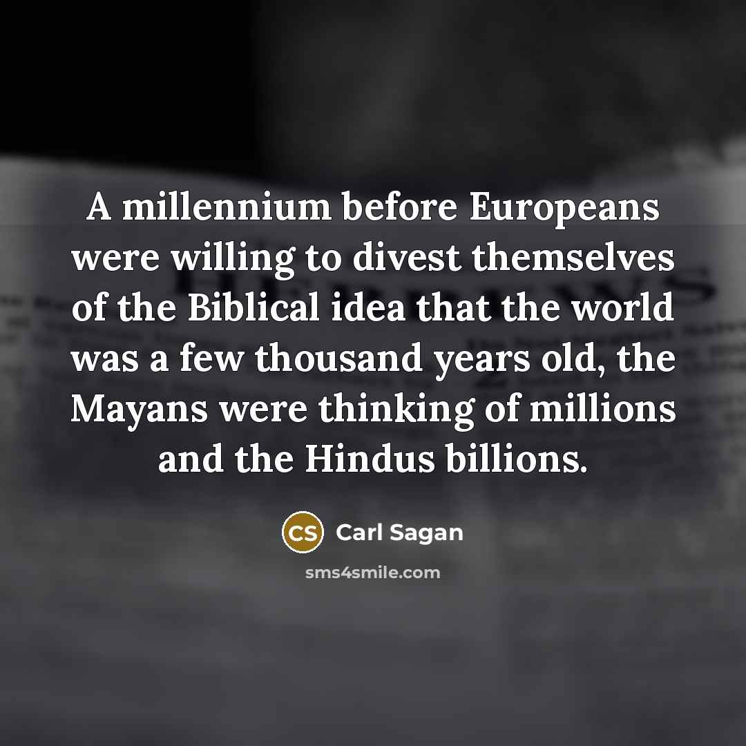 “A millennium before Europeans were willing to divest themselves of the Biblical idea that the world was a few thousand years old, the Mayans were thinking of millions and the Hindus billions.” quote by Carl Sagan