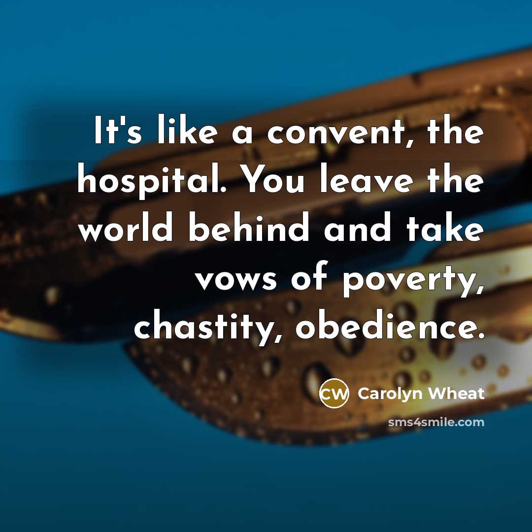 “It's like a convent, the hospital. You leave the world behind and take vows of poverty, chastity, obedience.” quote by Carolyn Wheat