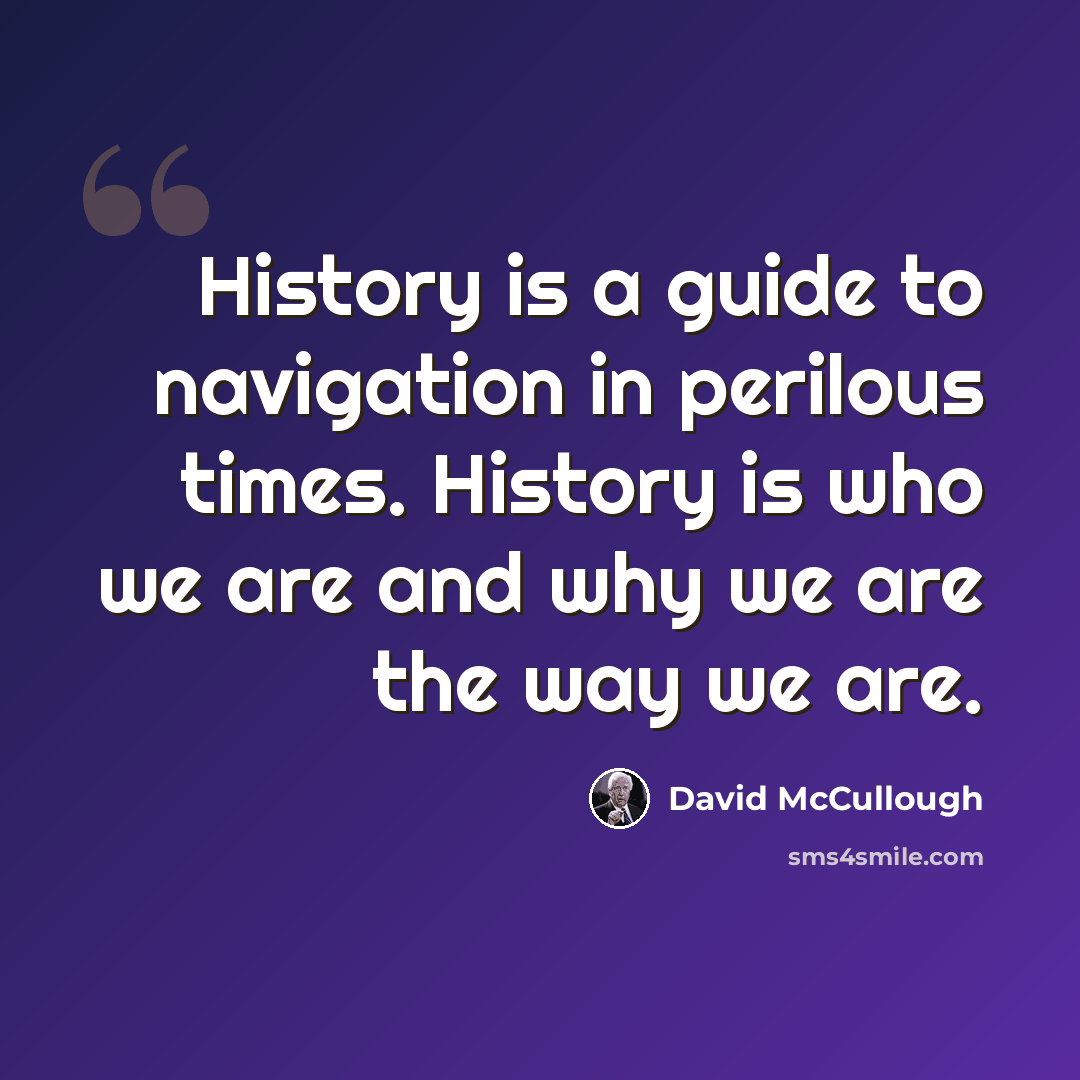 “History is a guide to navigation in perilous times. History is who we are and why we are the way we are.” quote by David McCullough