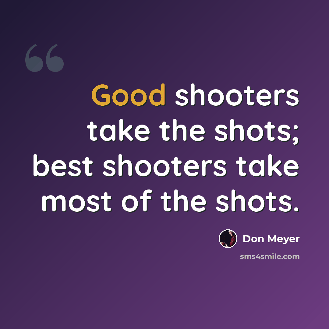 “Good shooters take the shots; best shooters take most of the shots.” quote by Don Meyer