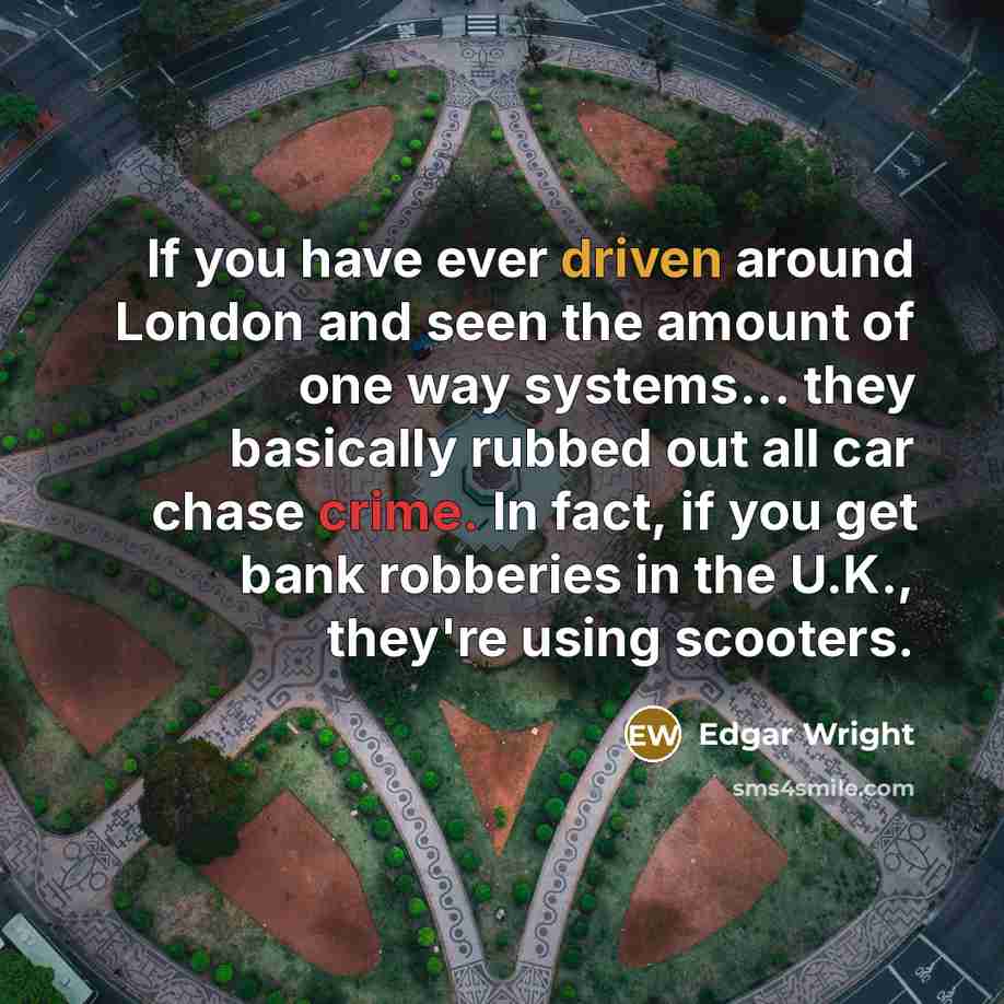 “If you have ever driven around London and seen the amount of one way systems... they basically rubbed out all car chase crime. In fact, if you get bank robberies in the U.K., they're using scooters.” quote by Edgar Wright