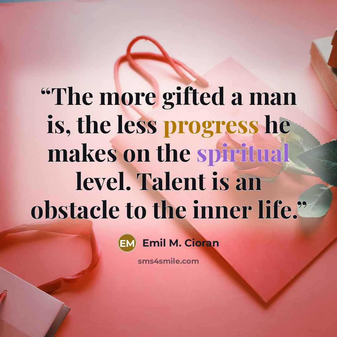 “The more gifted a man is, the less progress he makes on the spiritual level. Talent is an obstacle to the inner life.” quote by Emil M. Cioran