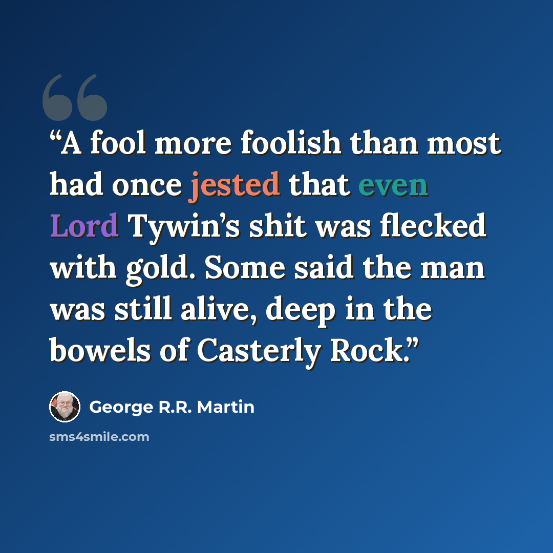“A fool more foolish than most had once jested that even Lord Tywin’s shit was flecked with gold. Some said the man was still alive, deep in the bowels of Casterly Rock.” quote by George R.R. Martin