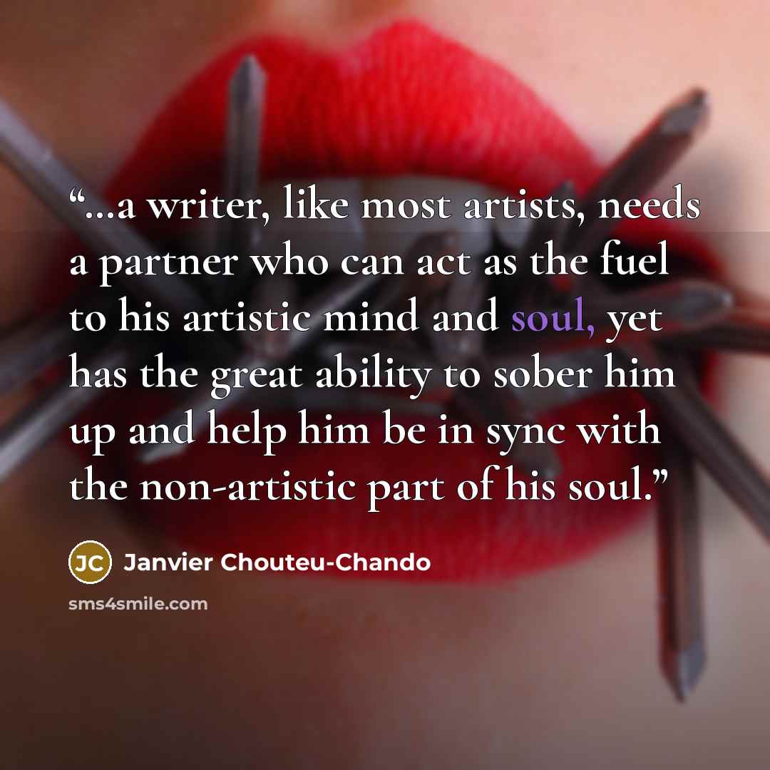 “…a writer, like most artists, needs a partner who can act as the fuel to his artistic mind and soul, yet has the great ability to sober him up and help him be in sync with the non-artistic part of his soul.” quote by Janvier Chouteu-Chando