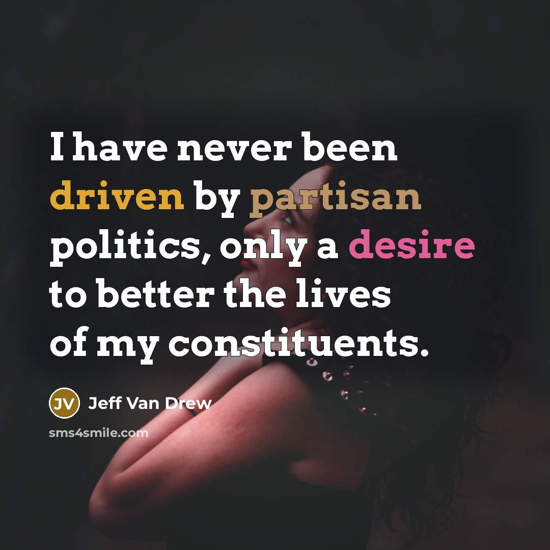 “I have never been driven by partisan politics, only a desire to better the lives of my constituents.” quote by Jeff Van Drew