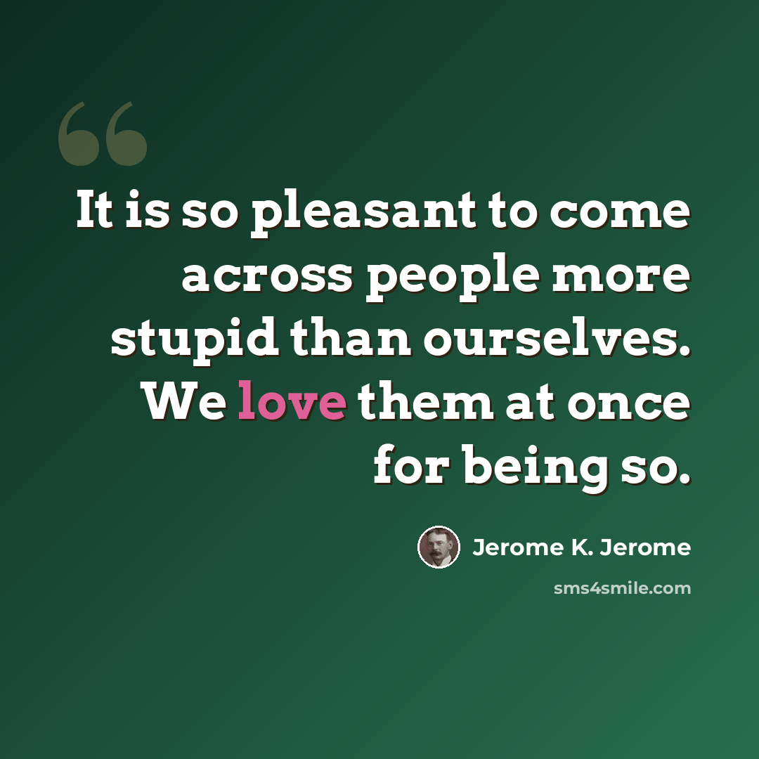 “It is so pleasant to come across people more stupid than ourselves. We love them at once for being so.” quote by Jerome K. Jerome