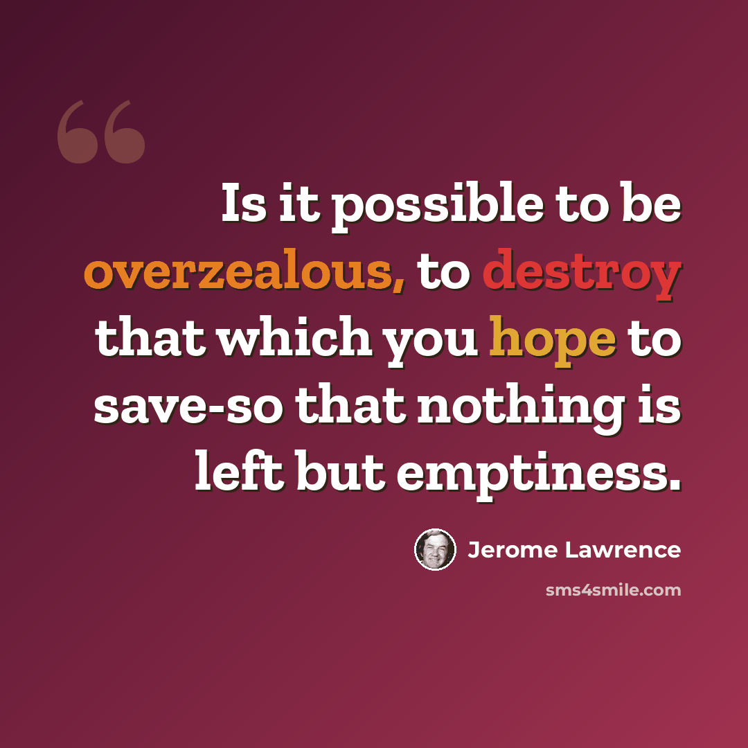 “Is it possible to be overzealous, to destroy that which you hope to save-so that nothing is left but emptiness.” quote by Jerome Lawrence