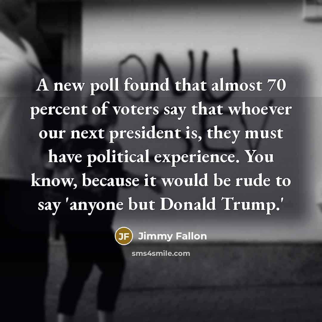 “A new poll found that almost 70 percent of voters say that whoever our next president is, they must have political experience. You know, because it would be rude to say 'anyone but Donald Trump.'” quote by Jimmy Fallon