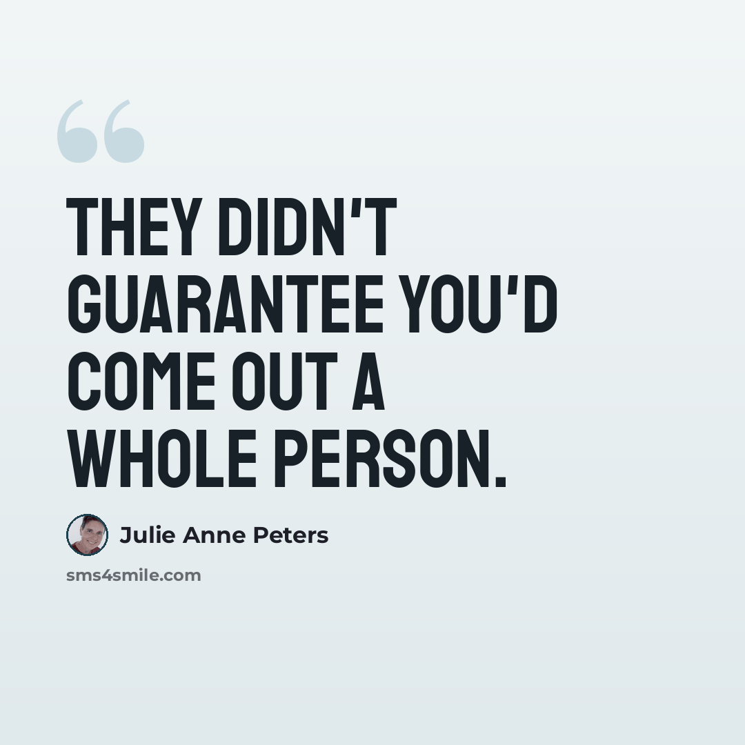 “They didn't guarantee you'd come out a whole person.” quote by Julie Anne Peters