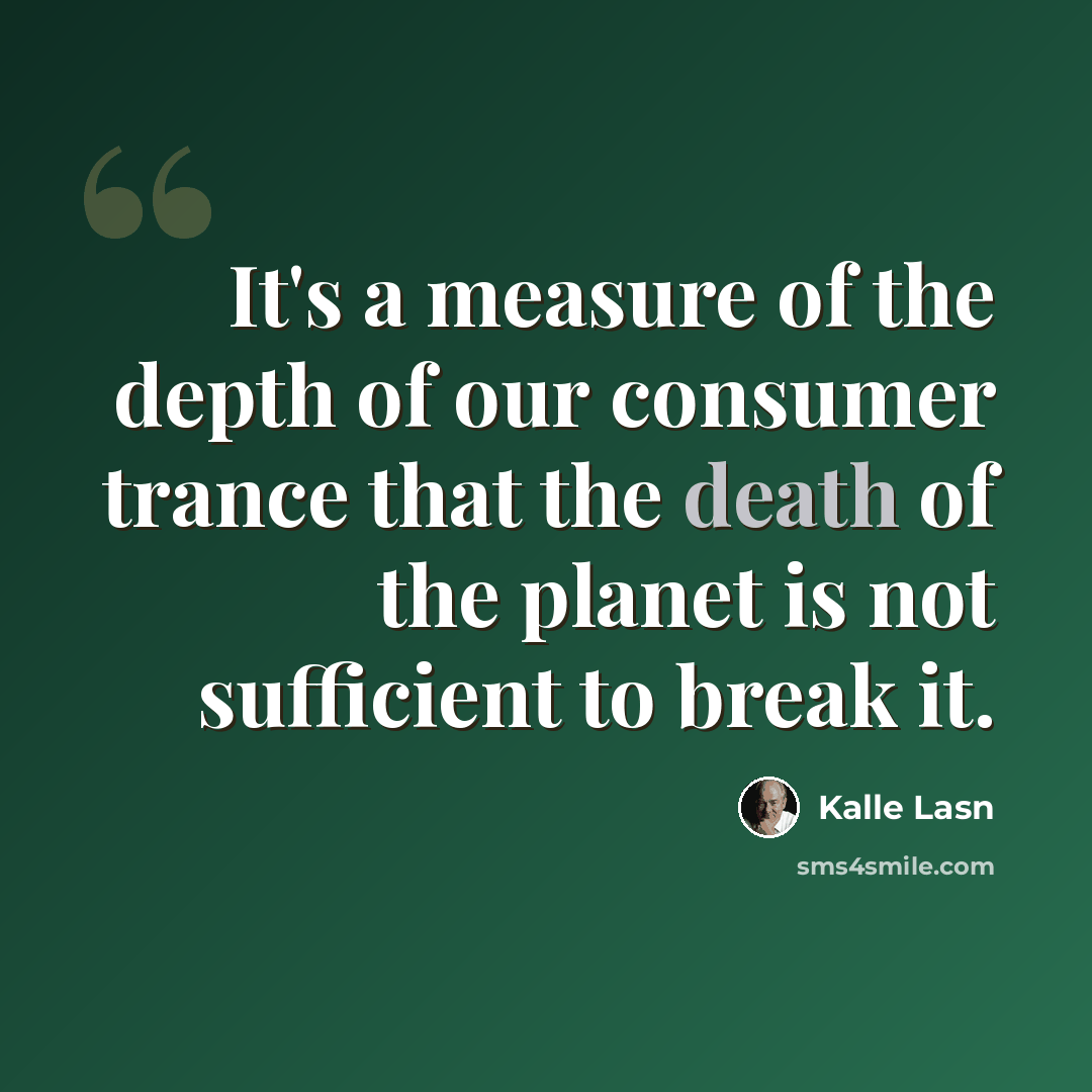 “It's a measure of the depth of our consumer trance that the death of the planet is not sufficient to break it.” quote by Kalle Lasn