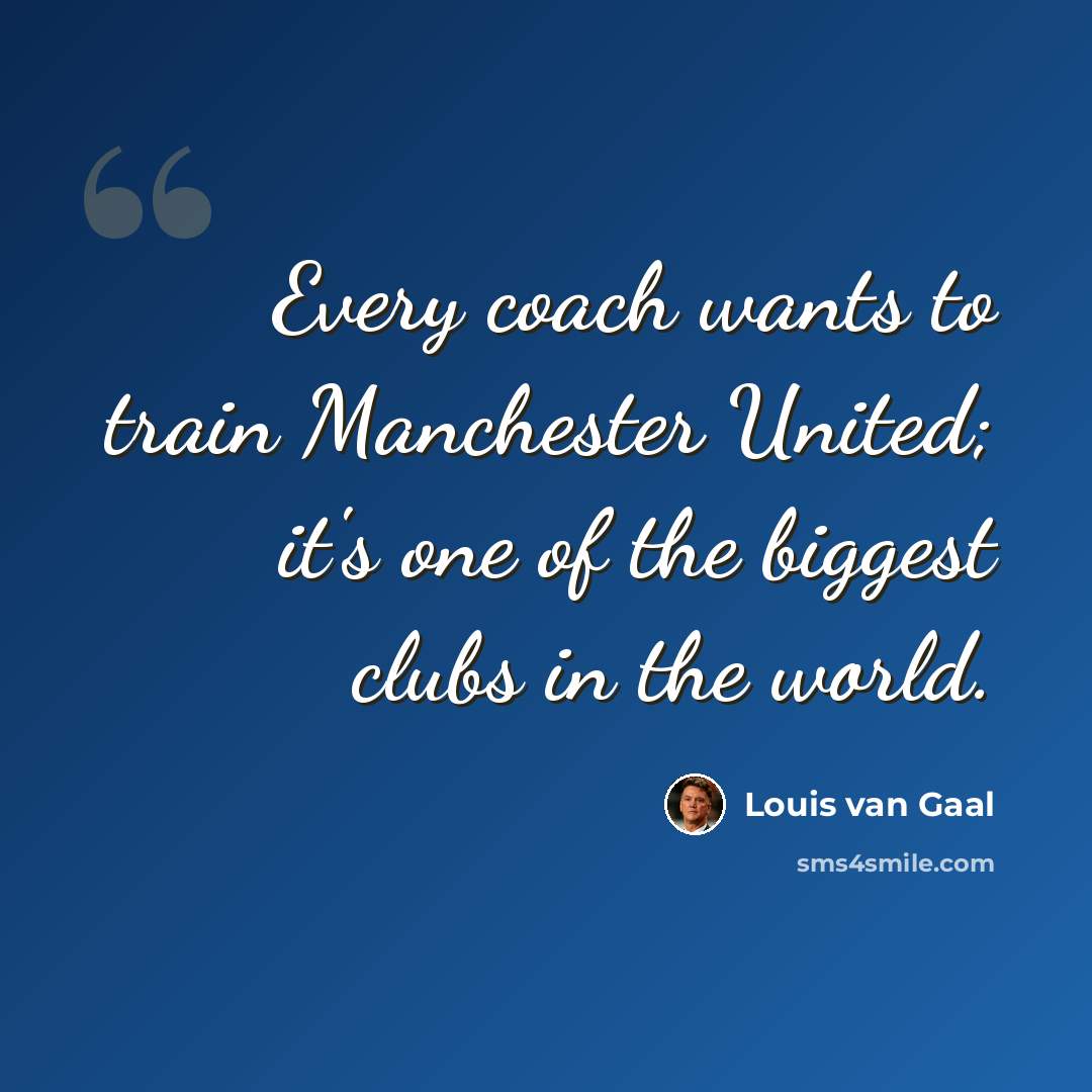 “Every coach wants to train Manchester United; it's one of the biggest clubs in the world.” quote by Louis van Gaal