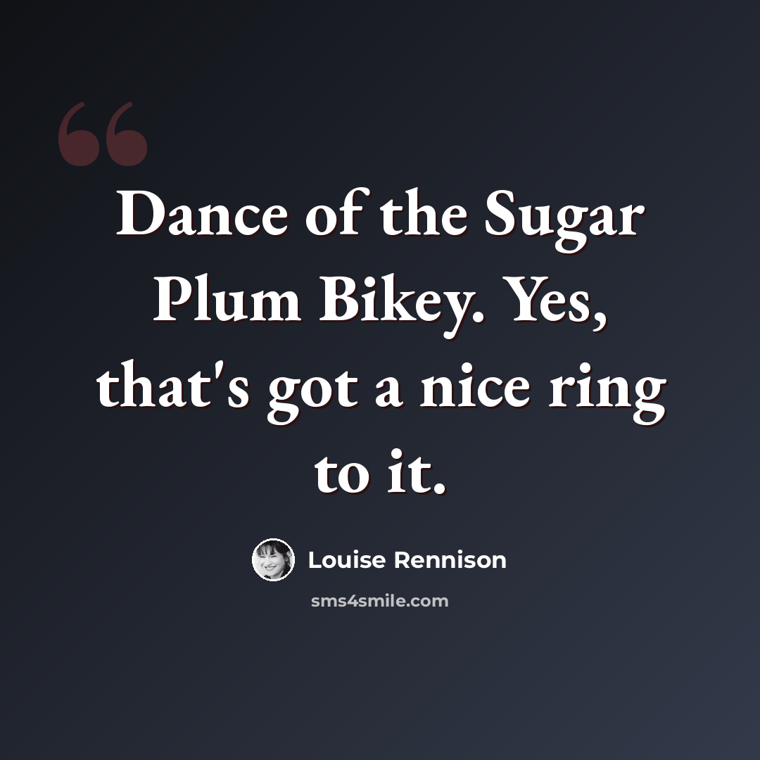 “Dance of the Sugar Plum Bikey. Yes, that's got a nice ring to it.” quote by Louise Rennison
