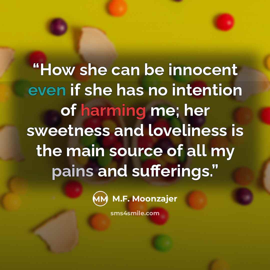 “How she can be innocent even if she has no intention of harming me; her sweetness and loveliness is the main source of all my pains and sufferings.” quote by M.F. Moonzajer