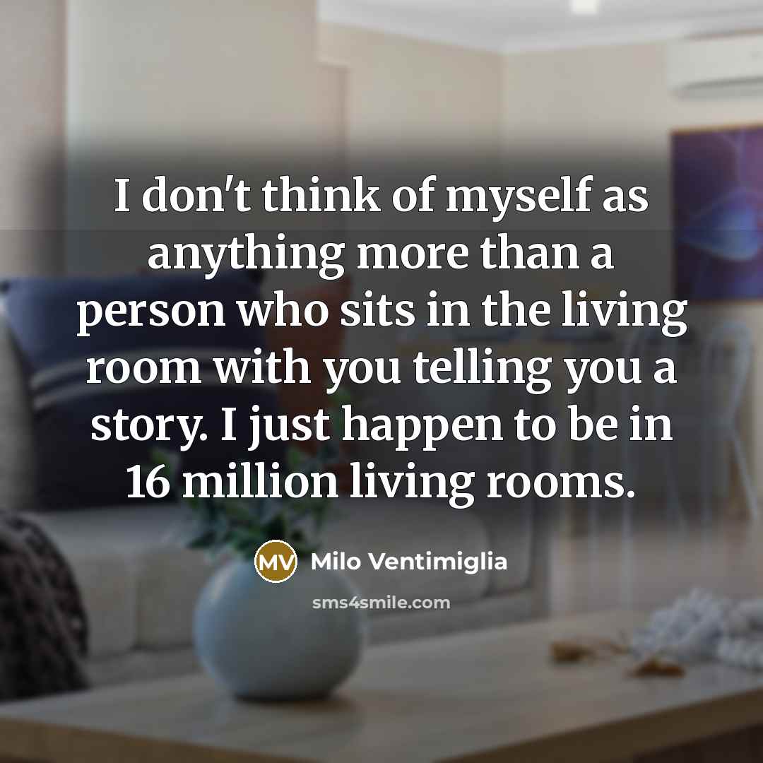 “I don't think of myself as anything more than a person who sits in the living room with you telling you a story. I just happen to be in 16 million living rooms.” quote by Milo Ventimiglia
