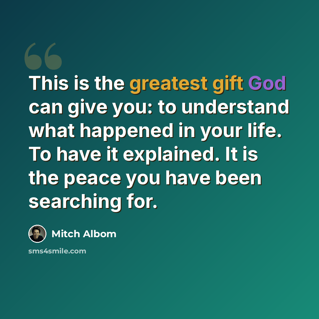 “This is the greatest gift God can give you: to understand what happened in your life. To have it explained. It is the peace you have been searching for.” quote by Mitch Albom