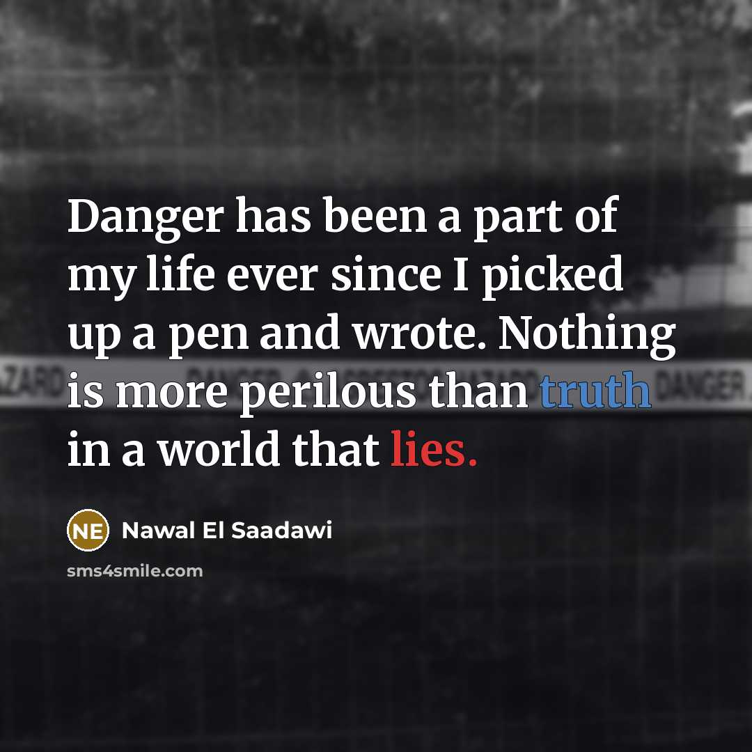 “Danger has been a part of my life ever since I picked up a pen and wrote. Nothing is more perilous than truth in a world that lies.” quote by Nawal El Saadawi
