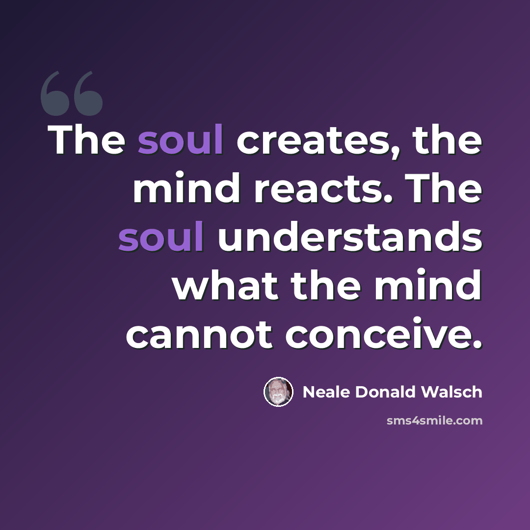 “The soul creates, the mind reacts. The soul understands what the mind cannot conceive.” quote by Neale Donald Walsch