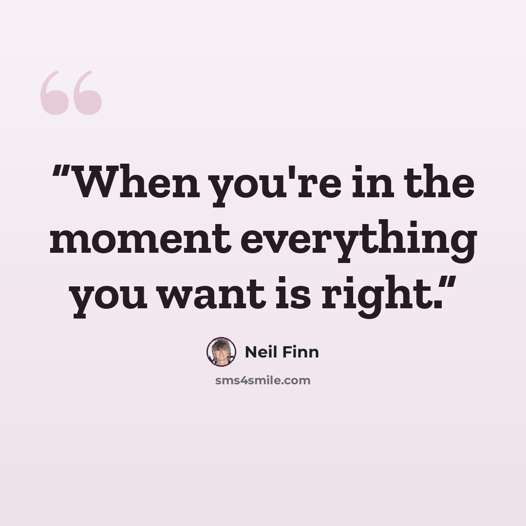 “When you're in the moment everything you want is right.” quote by Neil Finn