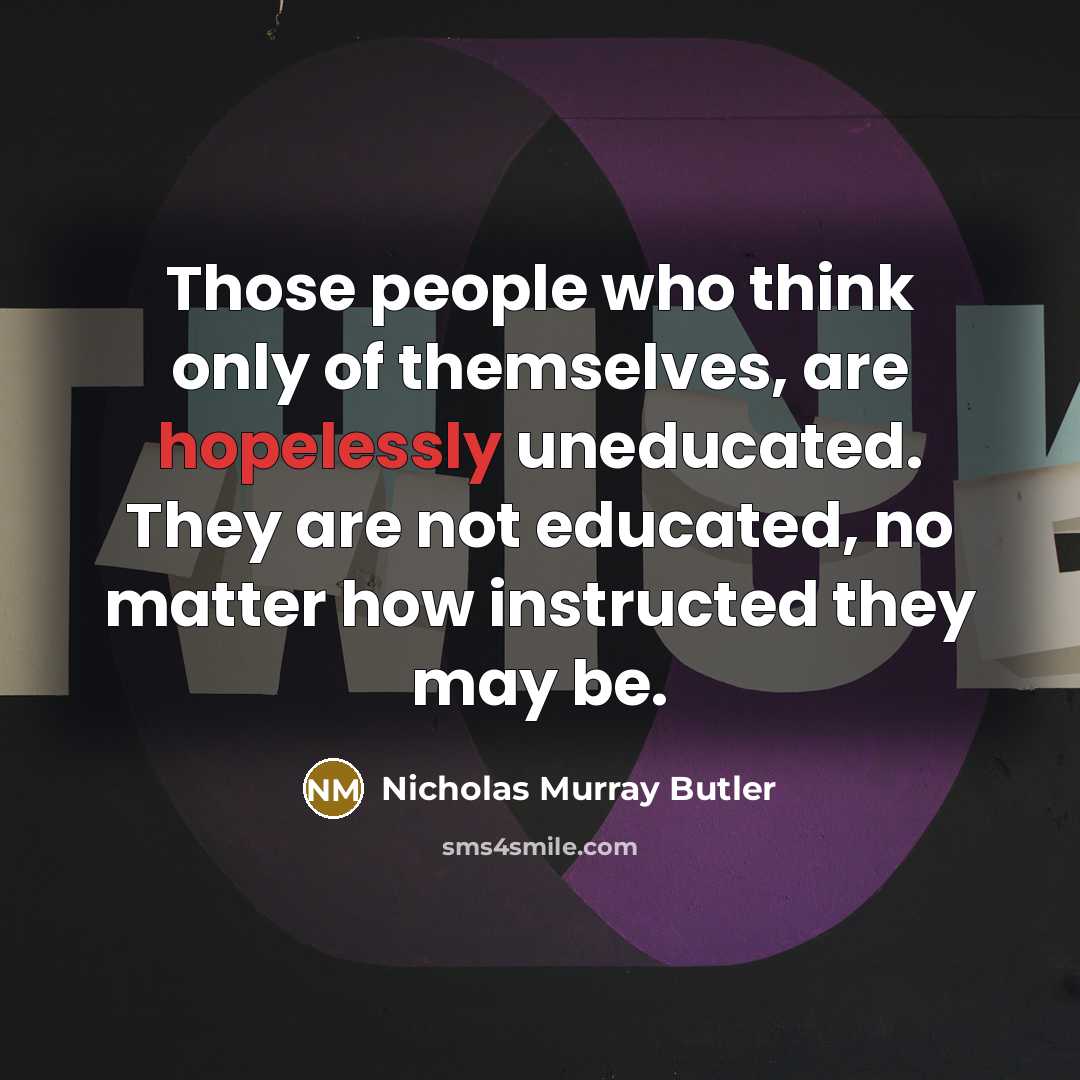 “Those people who think only of themselves, are hopelessly uneducated. They are not educated, no matter how instructed they may be.” quote by Nicholas Murray Butler