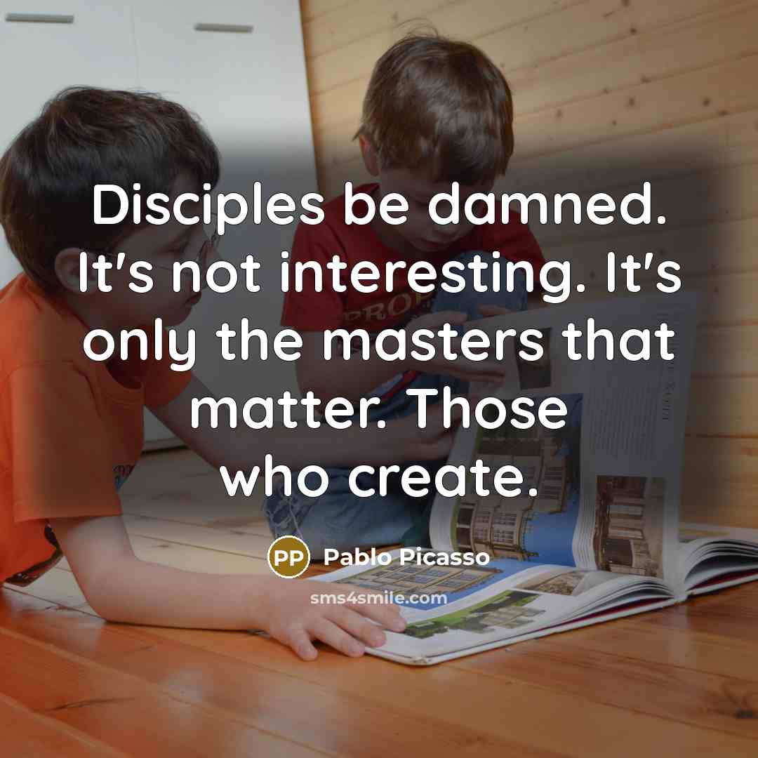 “Disciples be damned. It's not interesting. It's only the masters that matter. Those who create.” quote by Pablo Picasso