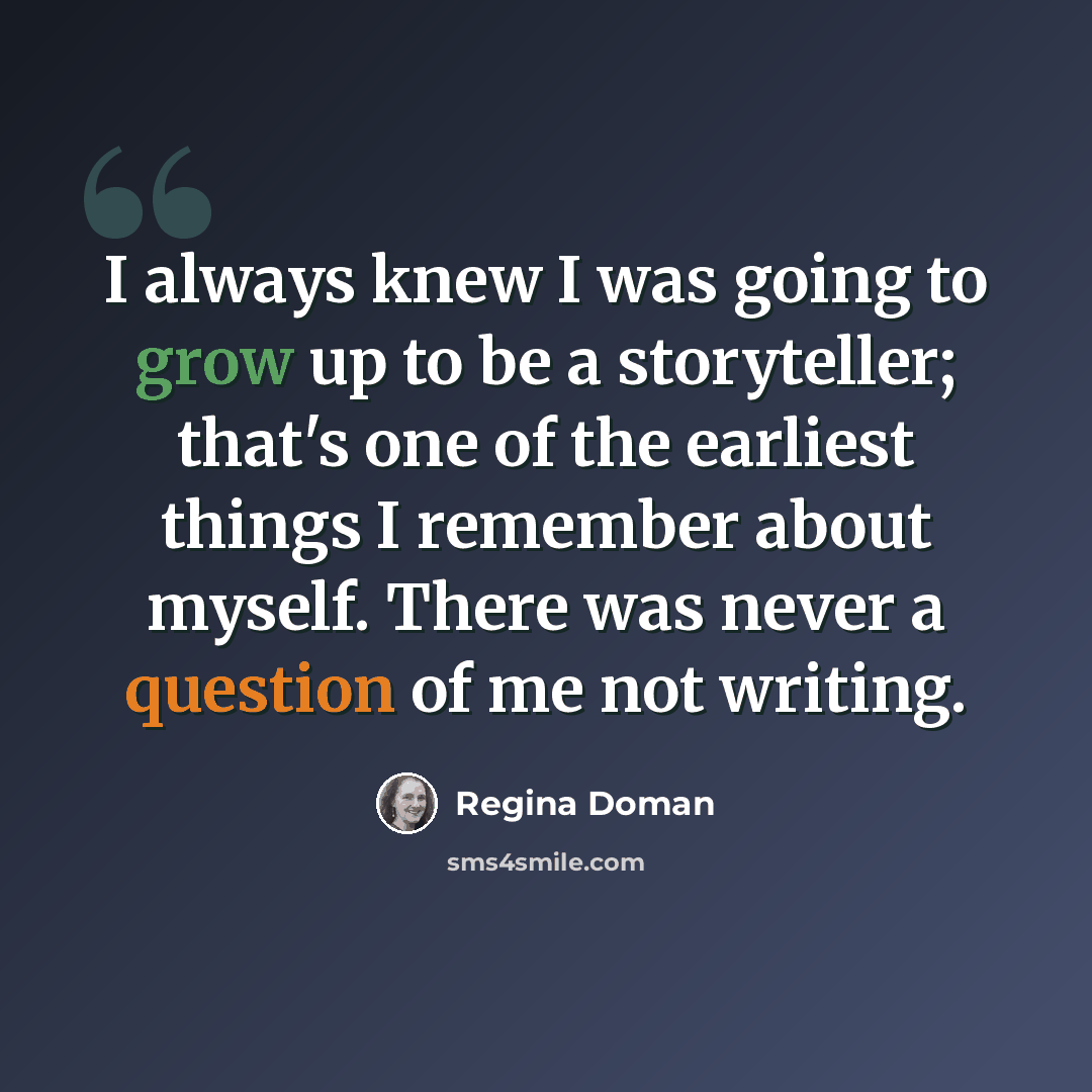 “I always knew I was going to grow up to be a storyteller; that's one of the earliest things I remember about myself. There was never a question of me not writing.” quote by Regina Doman