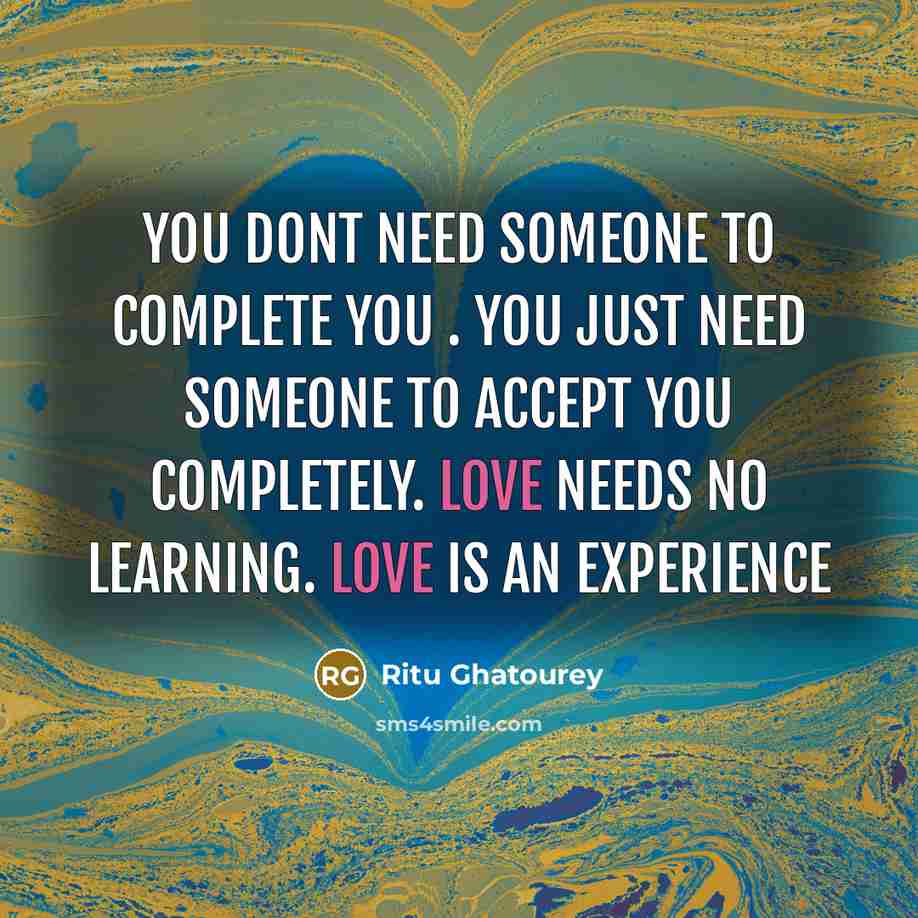 “You dont need someone to complete you . You just need someone to accept you completely. Love needs no learning. Love is an experience” quote by Ritu Ghatourey