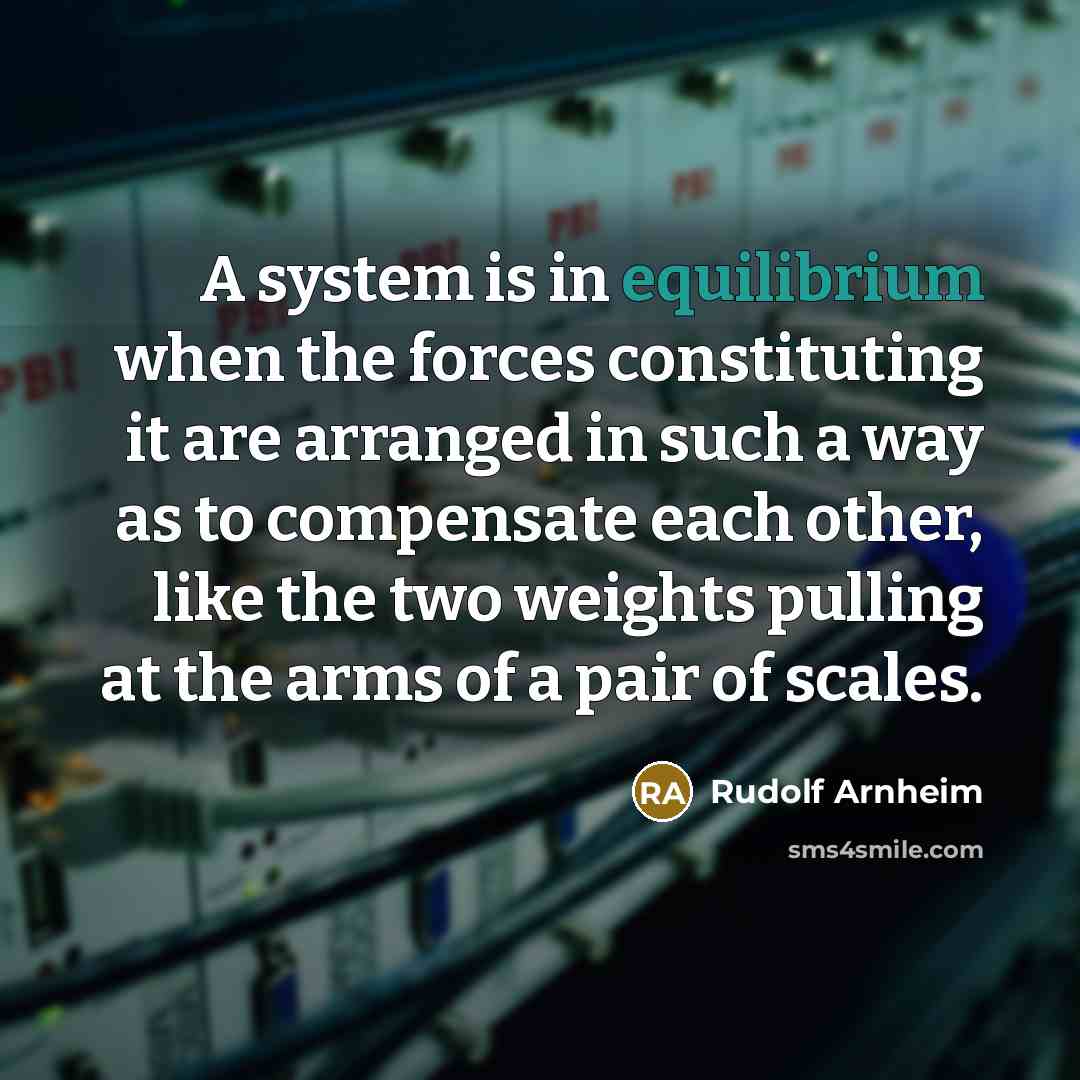 “A system is in equilibrium when the forces constituting it are arranged in such a way as to compensate each other, like the two weights pulling at the arms of a pair of scales.” quote by Rudolf Arnheim