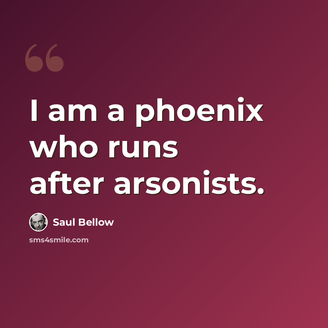 “I am a phoenix who runs after arsonists.” quote by Saul Bellow