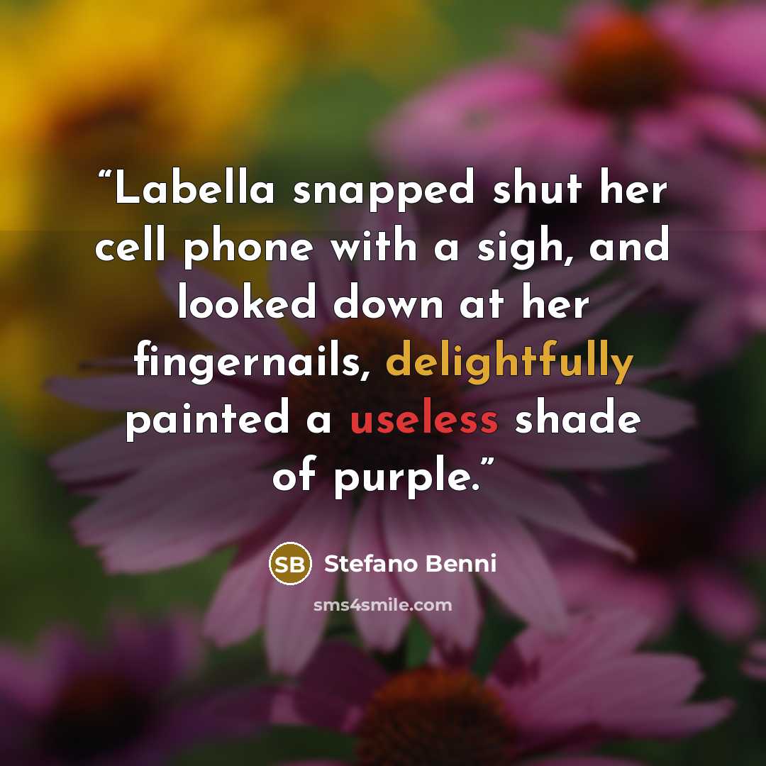 “Labella snapped shut her cell phone with a sigh, and looked down at her fingernails, delightfully painted a useless shade of purple.” quote by Stefano Benni