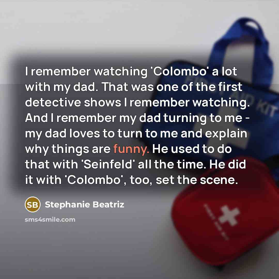 “I remember watching 'Colombo' a lot with my dad. That was one of the first detective shows I remember watching. And I remember my dad turning to me - my dad loves to turn to me and explain why things are funny. He used to do that with 'Seinfeld' all the time. He did it with 'Colombo', too, set the…” quote by Stephanie Beatriz