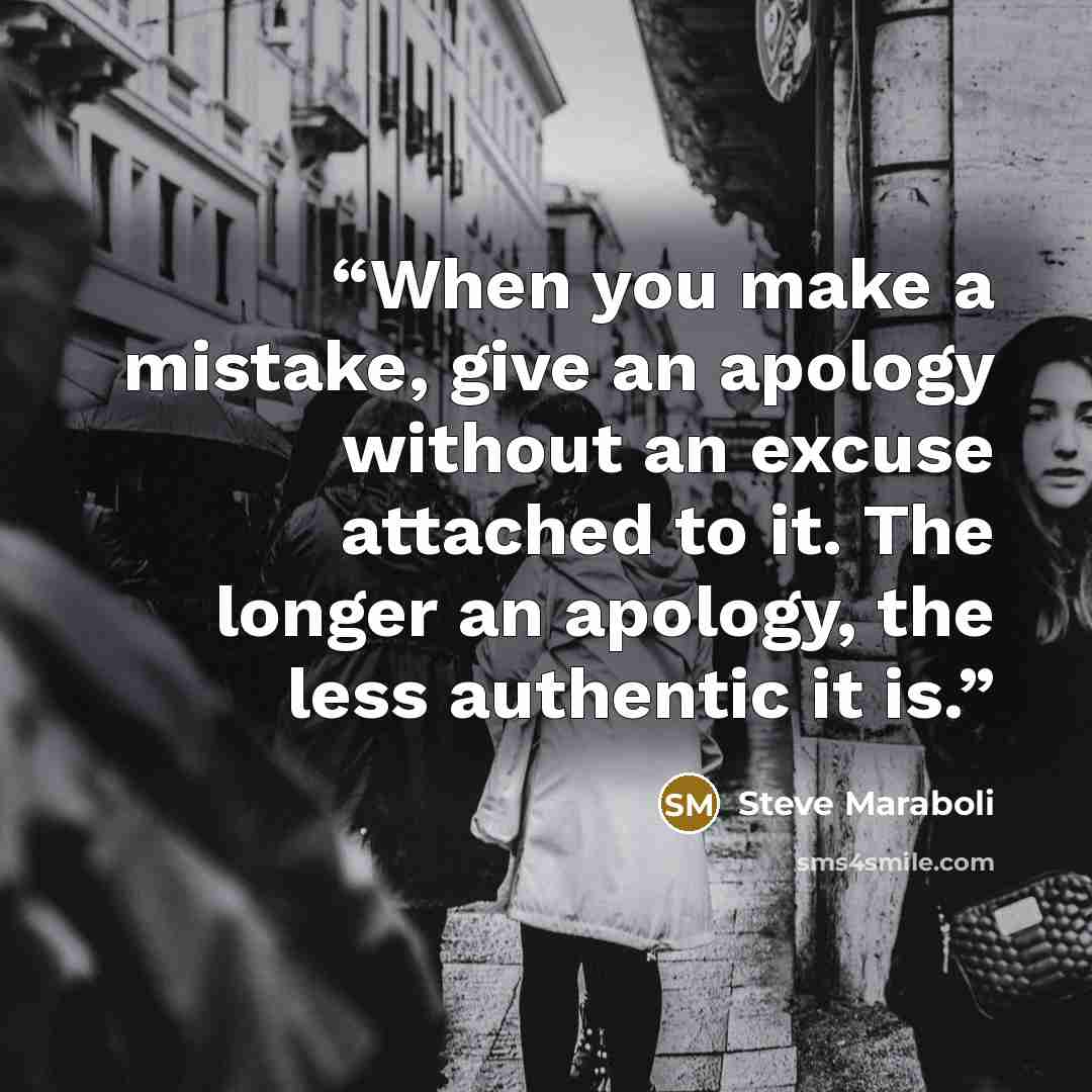“When you make a mistake, give an apology without an excuse attached to it. The longer an apology, the less authentic it is.” quote by Steve Maraboli