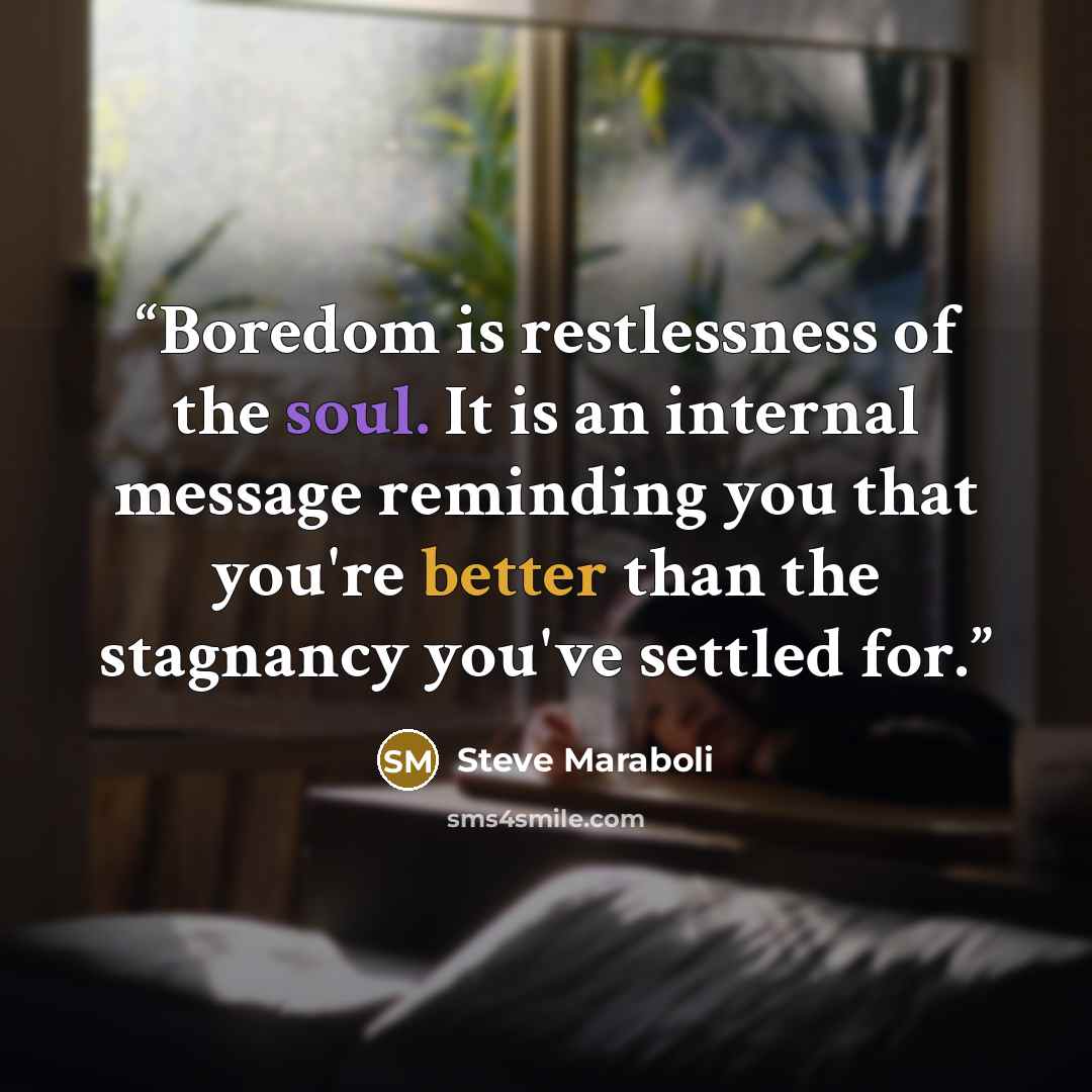 “Boredom is restlessness of the soul. It is an internal message reminding you that you're better than the stagnancy you've settled for.” quote by Steve Maraboli