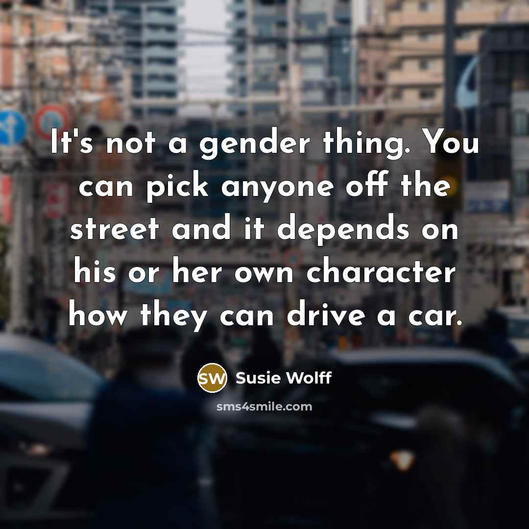 “It's not a gender thing. You can pick anyone off the street and it depends on his or her own character how they can drive a car.” quote by Susie Wolff