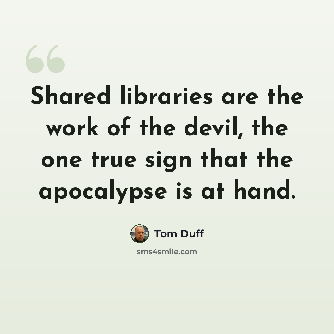 “Shared libraries are the work of the devil, the one true sign that the apocalypse is at hand.” quote by Tom Duff
