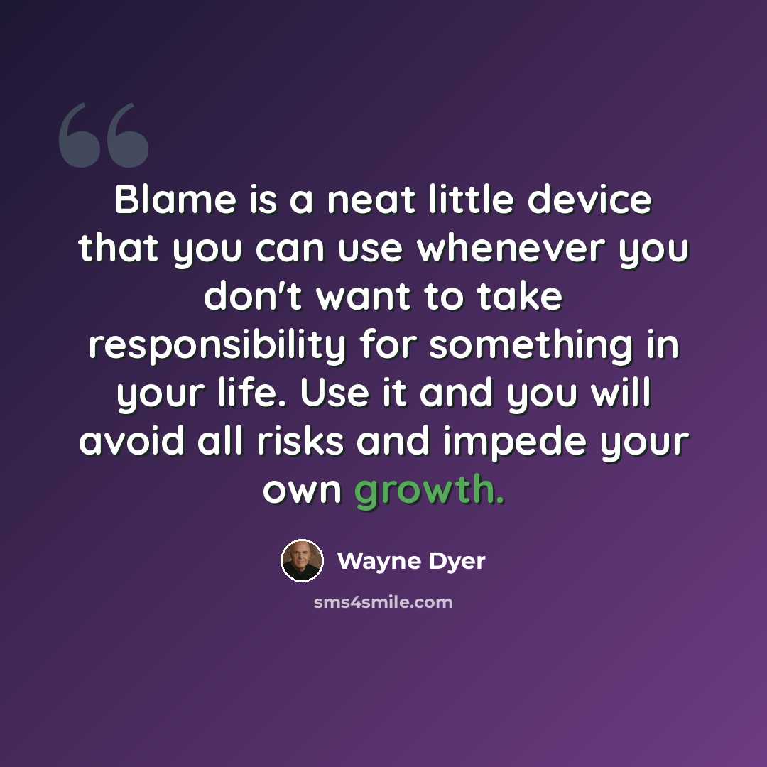 “Blame is a neat little device that you can use whenever you don't want to take responsibility for something in your life. Use it and you will avoid all risks and impede your own growth.” quote by Wayne Dyer