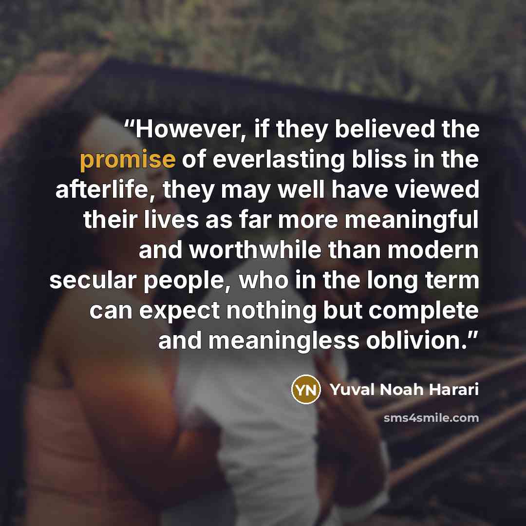 “However, if they believed the promise of everlasting bliss in the afterlife, they may well have viewed their lives as far more meaningful and worthwhile than modern secular people, who in the long term can expect nothing but complete and meaningless oblivion.” quote by Yuval Noah Harari