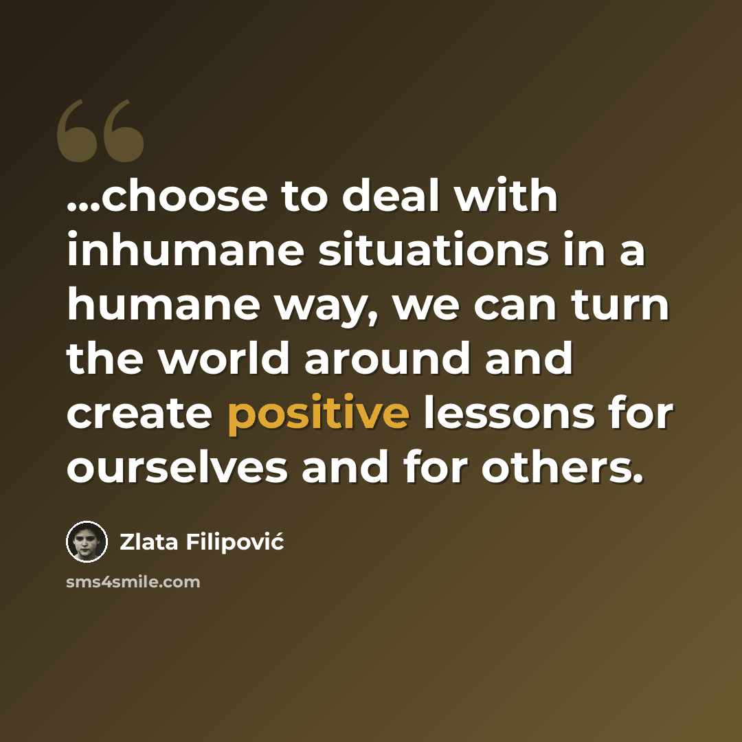 “...choose to deal with inhumane situations in a humane way, we can turn the world around and create positive lessons for ourselves and for others.” quote by Zlata Filipović