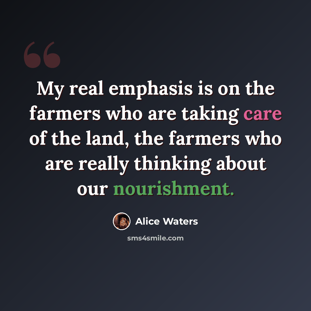 “My real emphasis is on the farmers who are taking care of the land, the farmers who are really thinking about our nourishment.” quote by Alice Waters