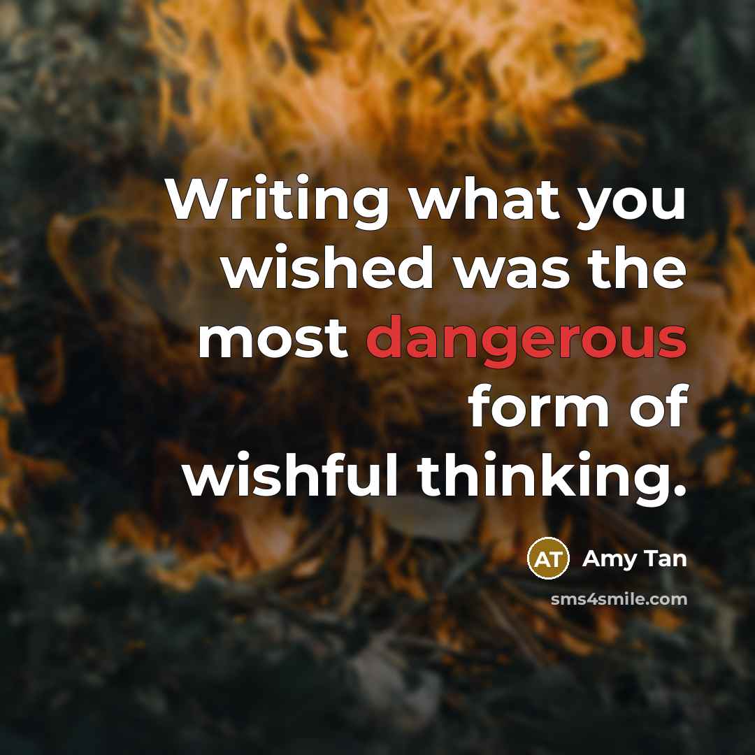 “Writing what you wished was the most dangerous form of wishful thinking.” quote by Amy Tan