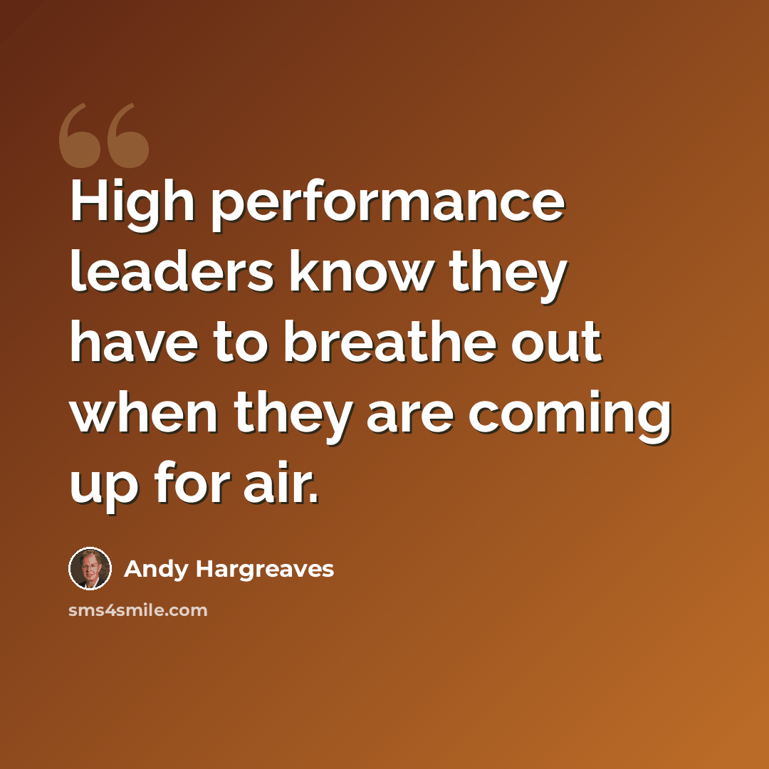 “High performance leaders know they have to breathe out when they are coming up for air.” quote by Andy Hargreaves